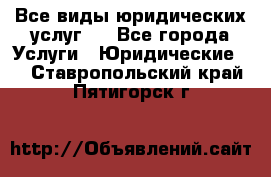 Все виды юридических услуг.  - Все города Услуги » Юридические   . Ставропольский край,Пятигорск г.